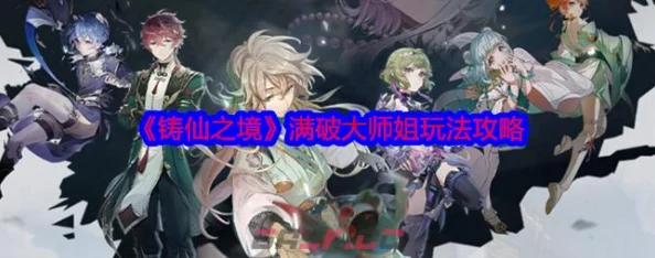 《铸仙之境》满破大师姐玩法攻略：独家爆料最强养成技巧